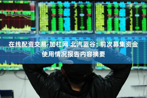 在线配资交易·加杠网 北汽蓝谷: 前次募集资金使用情况报告内容摘要