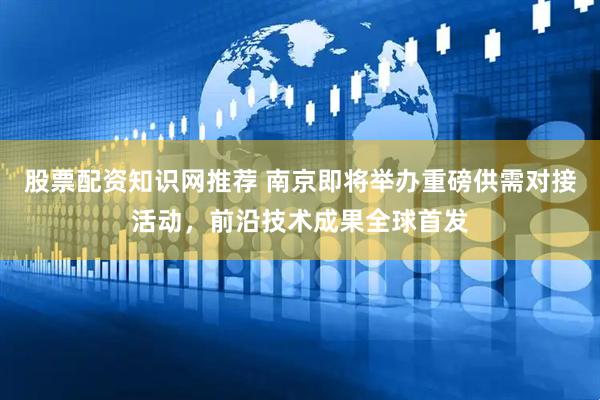 股票配资知识网推荐 南京即将举办重磅供需对接活动，前沿技术成果全球首发