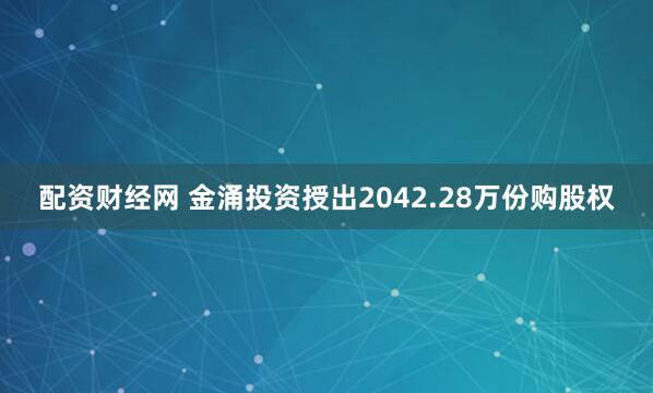 配资财经网 金涌投资授出2042.28万份购股权