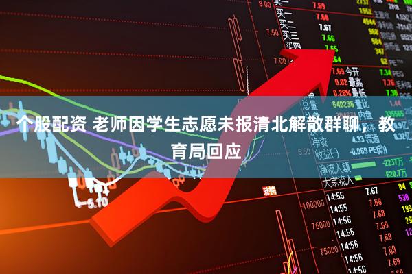 个股配资 老师因学生志愿未报清北解散群聊，教育局回应