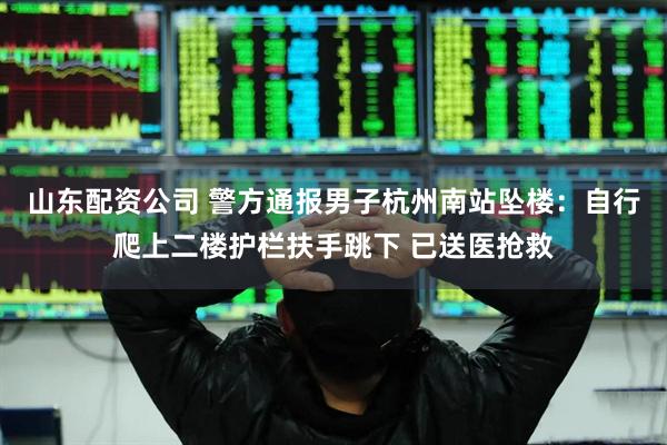 山东配资公司 警方通报男子杭州南站坠楼：自行爬上二楼护栏扶手跳下 已送医抢救