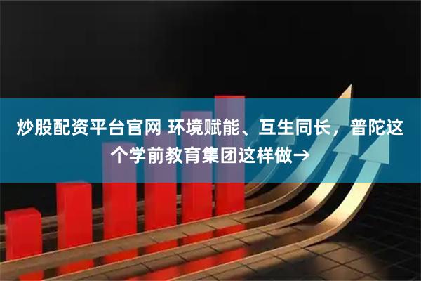 炒股配资平台官网 环境赋能、互生同长，普陀这个学前教育集团这样做→