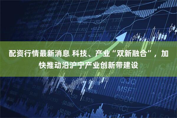 配资行情最新消息 科技、产业“双新融合”，加快推动沿沪宁产业创新带建设