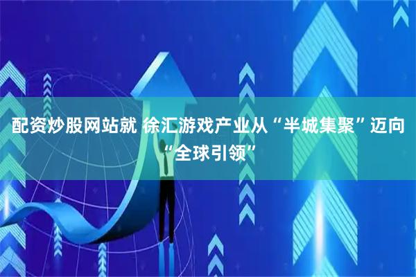 配资炒股网站就 徐汇游戏产业从“半城集聚”迈向“全球引领”