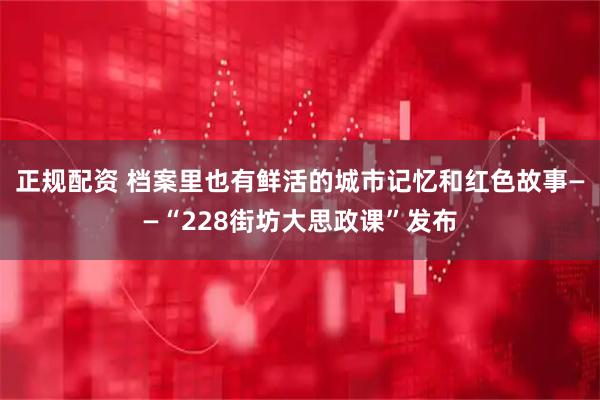 正规配资 档案里也有鲜活的城市记忆和红色故事——“228街坊大思政课”发布