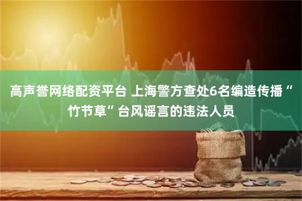 高声誉网络配资平台 上海警方查处6名编造传播“竹节草”台风谣言的违法人员