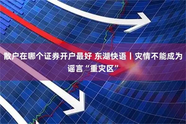 散户在哪个证券开户最好 东湖快语丨灾情不能成为谣言“重灾区”