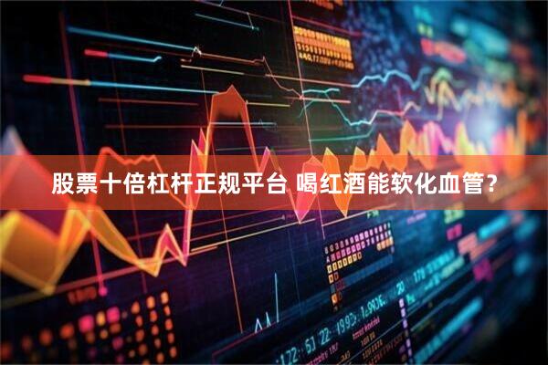 股票十倍杠杆正规平台 喝红酒能软化血管？