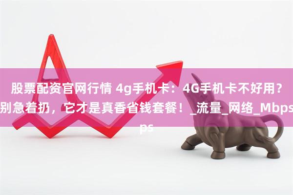 股票配资官网行情 4g手机卡：4G手机卡不好用？别急着扔，它才是真香省钱套餐！_流量_网络_Mbps