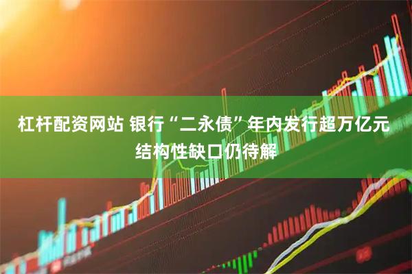 杠杆配资网站 银行“二永债”年内发行超万亿元 结构性缺口仍待解