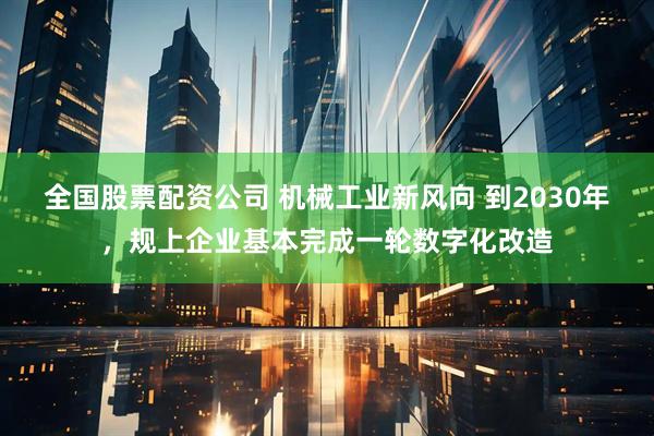 全国股票配资公司 机械工业新风向 到2030年，规上企业基本完成一轮数字化改造
