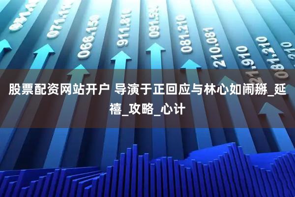 股票配资网站开户 导演于正回应与林心如闹掰_延禧_攻略_心计