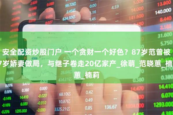 安全配资炒股门户 一个贪财一个好色？87岁范曾被37岁娇妻做局，与继子卷走20亿家产_徐萌_范晓蕙_楠莉