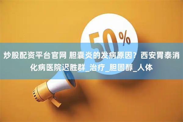炒股配资平台官网 胆囊炎的发病原因？西安胃泰消化病医院迟胜群_治疗_胆固醇_人体