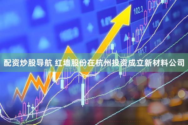 配资炒股导航 红墙股份在杭州投资成立新材料公司