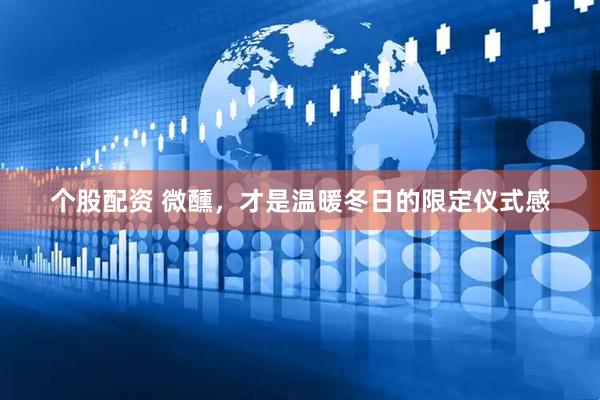 个股配资 微醺，才是温暖冬日的限定仪式感