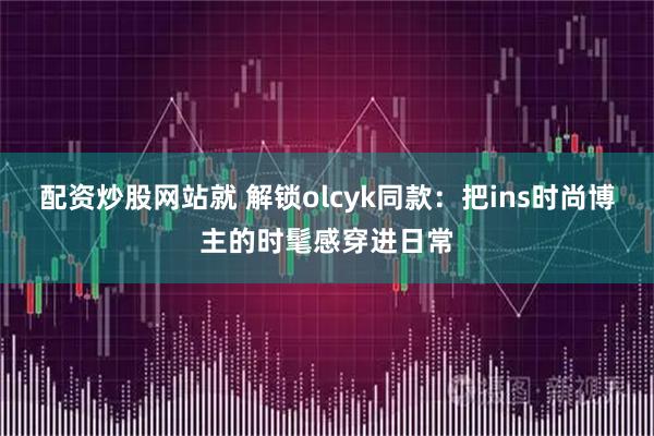 配资炒股网站就 解锁olcyk同款：把ins时尚博主的时髦感穿进日常