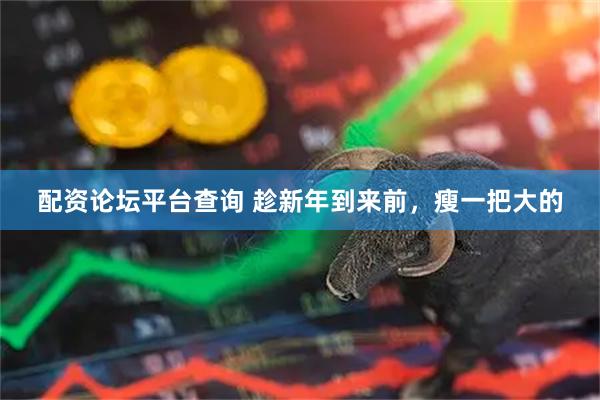 配资论坛平台查询 趁新年到来前，瘦一把大的