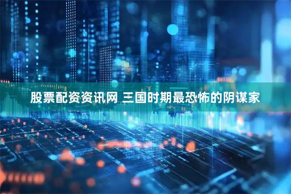 股票配资资讯网 三国时期最恐怖的阴谋家
