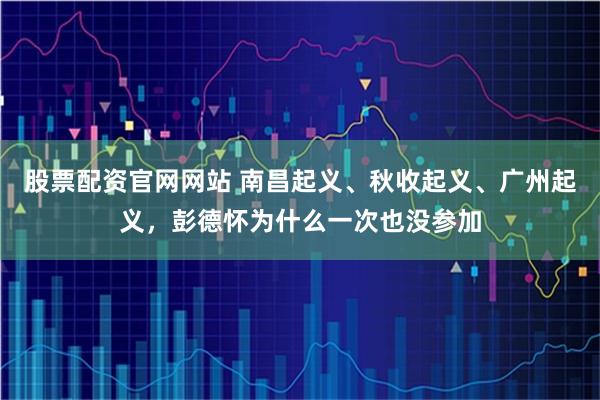股票配资官网网站 南昌起义、秋收起义、广州起义，彭德怀为什么一次也没参加